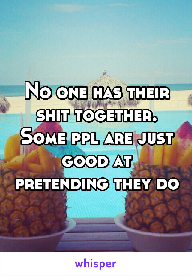 No one has their shit together. Some ppl are just good at pretending they do