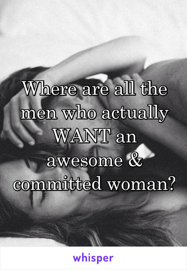 Where are all the men who actually WANT an awesome & committed woman?