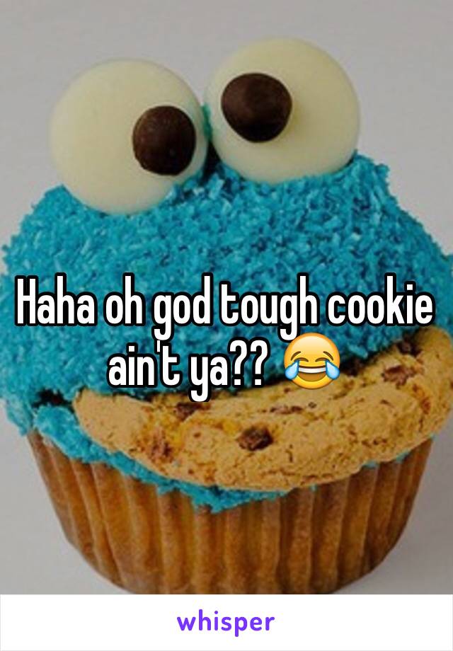 Haha oh god tough cookie ain't ya?? 😂