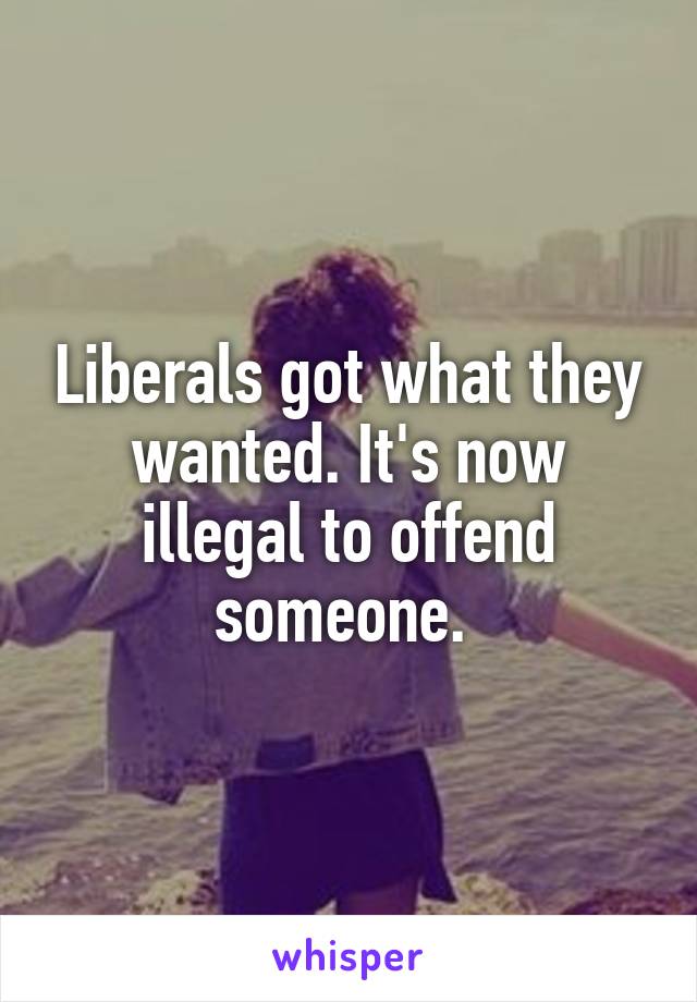 Liberals got what they wanted. It's now illegal to offend someone. 