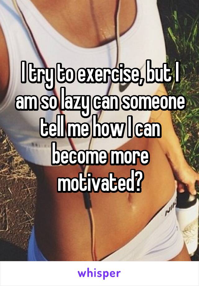 I try to exercise, but I am so lazy can someone tell me how I can become more motivated?

