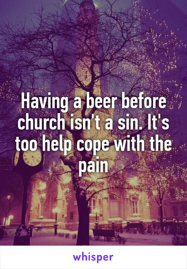 Having a beer before church isn't a sin. It's too help cope with the pain