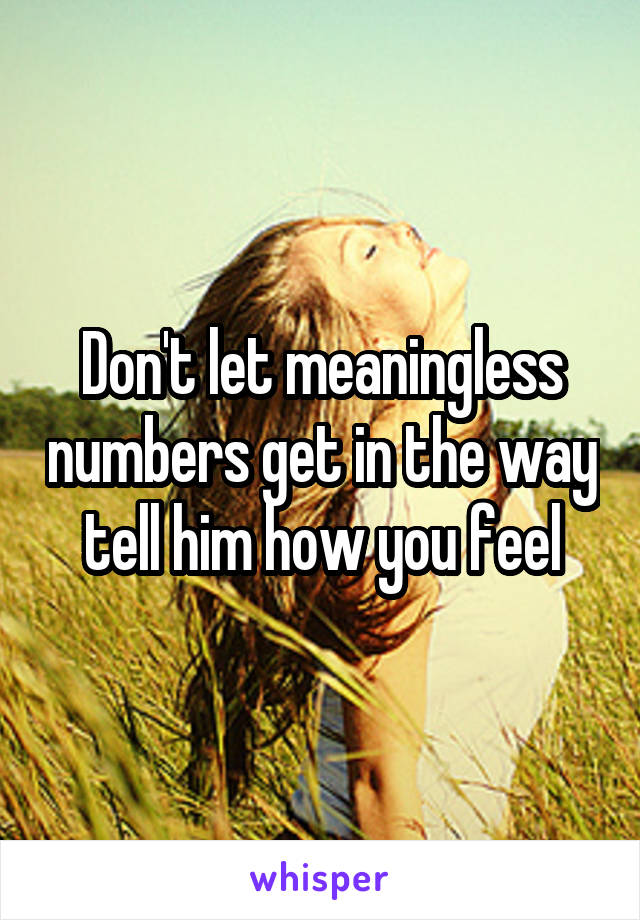 Don't let meaningless numbers get in the way tell him how you feel