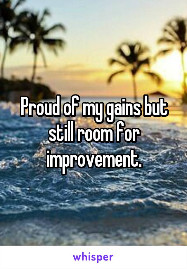 Proud of my gains but still room for improvement.