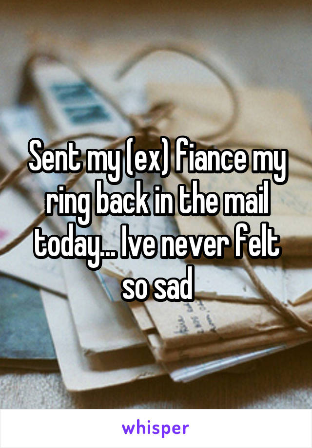 Sent my (ex) fiance my ring back in the mail today... Ive never felt so sad