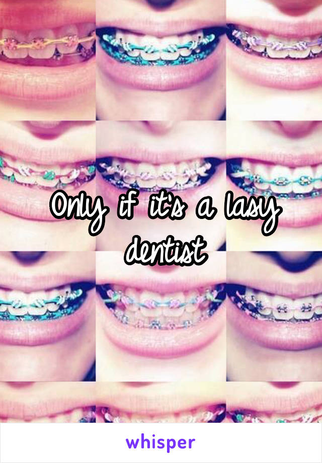 Only if it's a lasy dentist