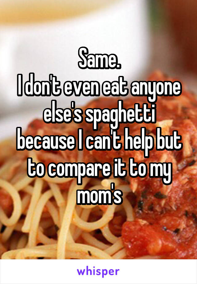 Same.
I don't even eat anyone else's spaghetti because I can't help but to compare it to my mom's
