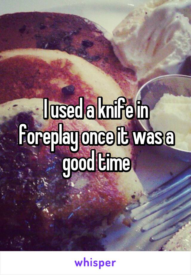 I used a knife in foreplay once it was a good time