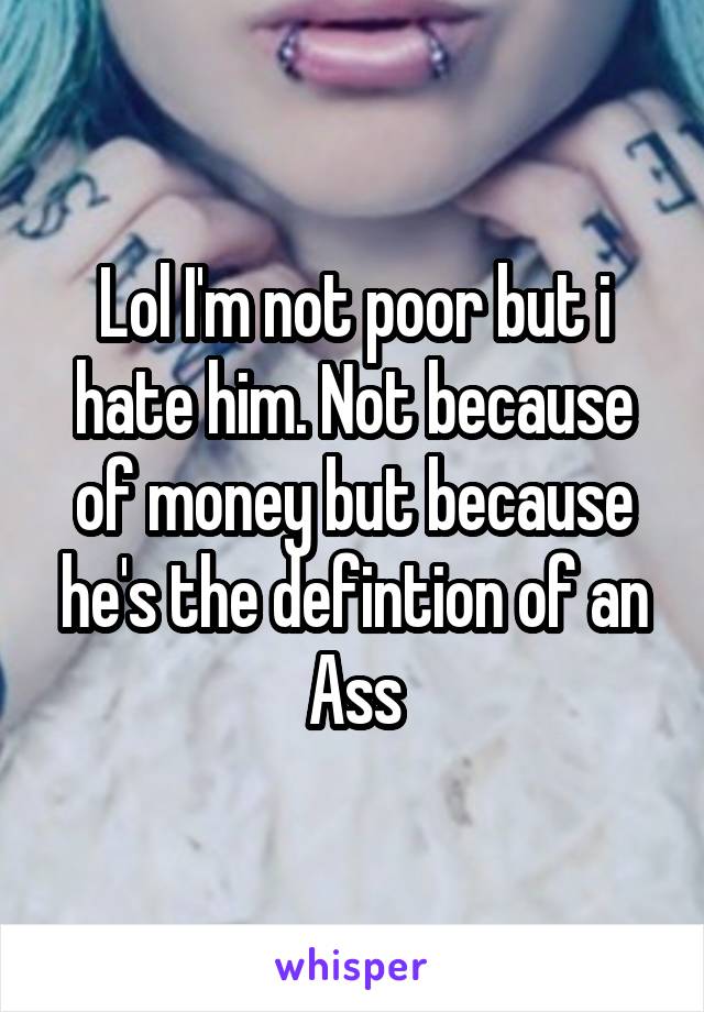 Lol I'm not poor but i hate him. Not because of money but because he's the defintion of an Ass