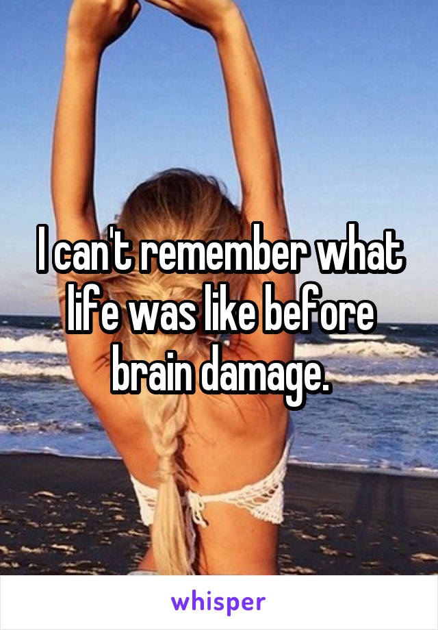 I can't remember what life was like before brain damage.