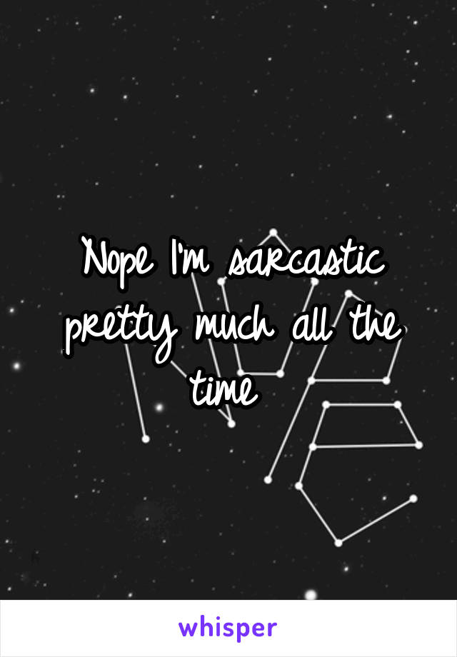 Nope I'm sarcastic pretty much all the time 
