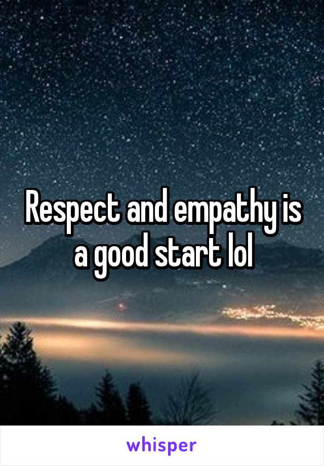 Respect and empathy is a good start lol