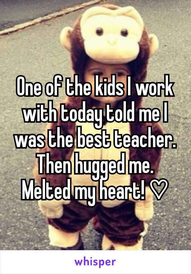 One of the kids I work with today told me I was the best teacher. Then hugged me.
Melted my heart! ♡