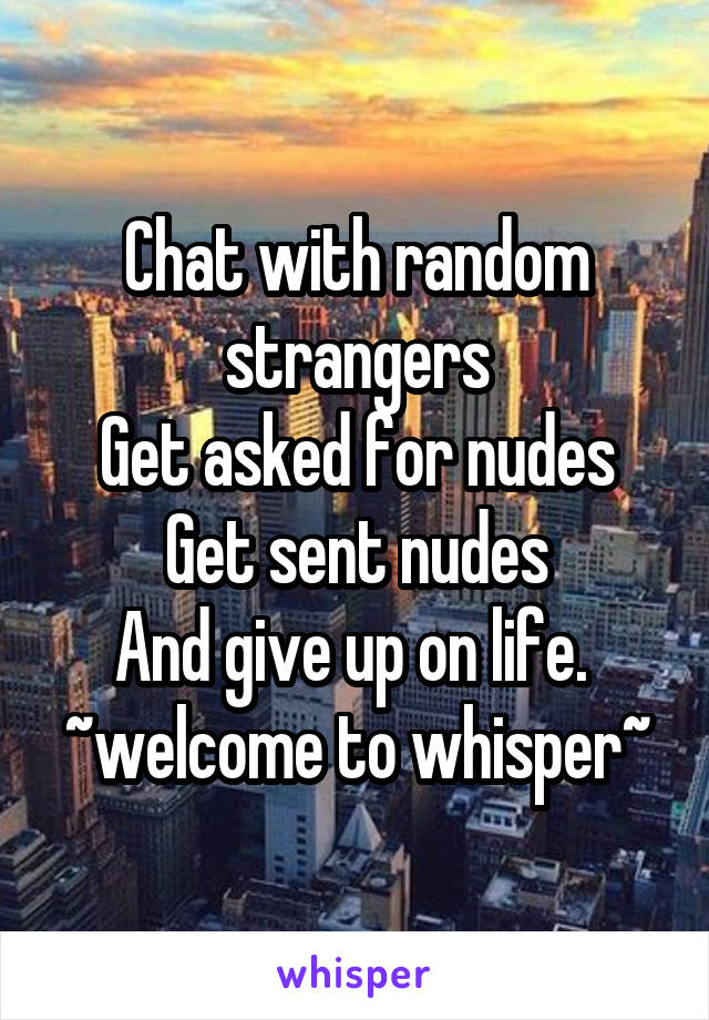 Chat with random strangers
Get asked for nudes
Get sent nudes
And give up on life. 
~welcome to whisper~