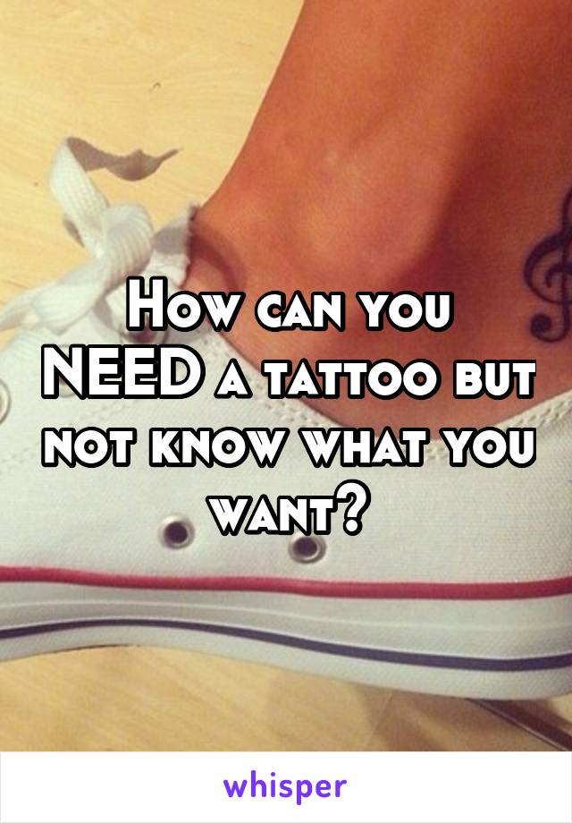 How can you NEED a tattoo but not know what you want?