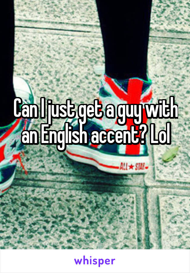 Can I just get a guy with an English accent? Lol
