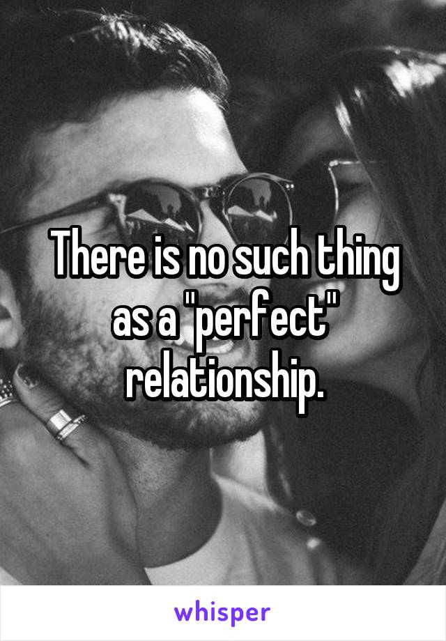 There is no such thing as a "perfect" relationship.