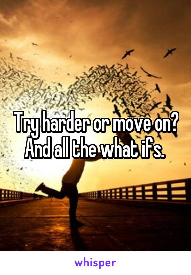 Try harder or move on? And all the what ifs. 