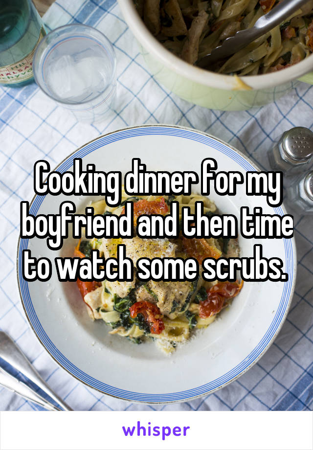 Cooking dinner for my boyfriend and then time to watch some scrubs. 