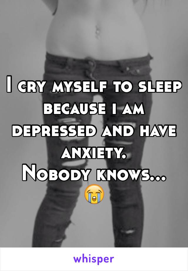 I cry myself to sleep because i am depressed and have anxiety.
Nobody knows...
😭