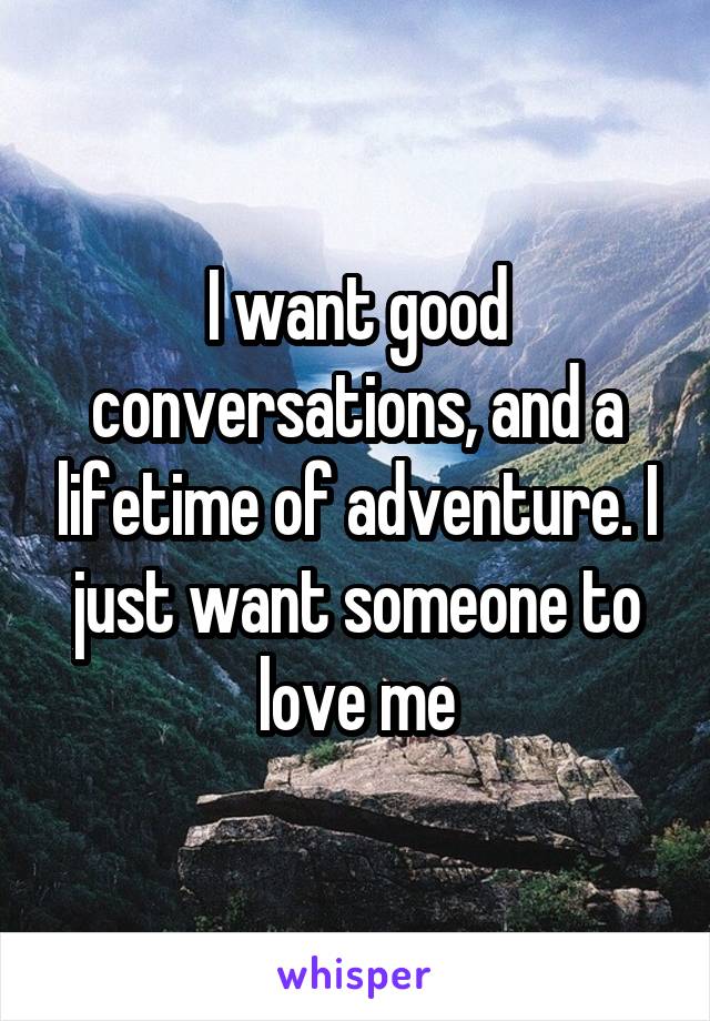 I want good conversations, and a lifetime of adventure. I just want someone to love me