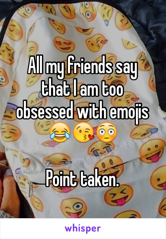 All my friends say 
that I am too 
obsessed with emojis
😂😘😳

Point taken. 