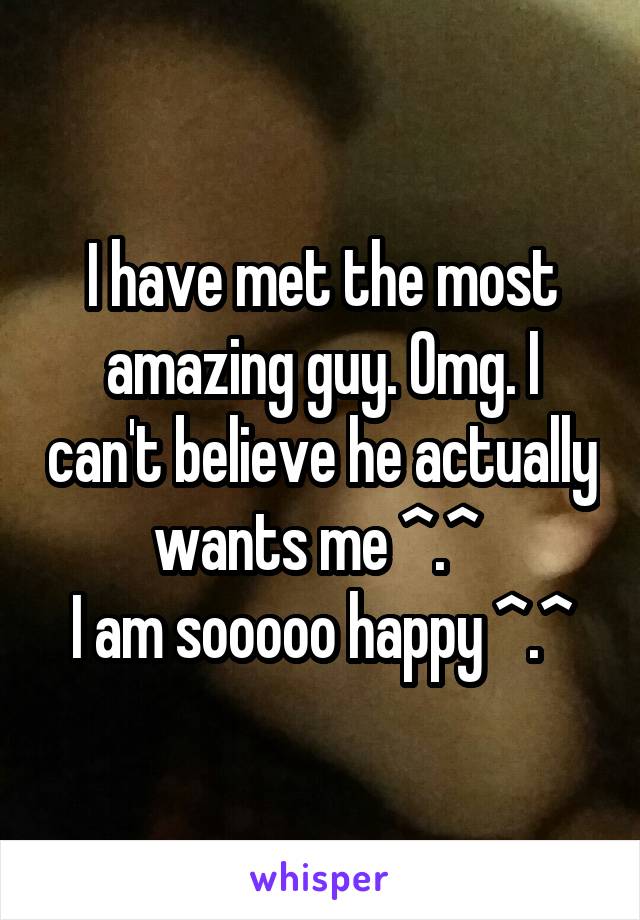I have met the most amazing guy. Omg. I can't believe he actually wants me ^.^ 
I am sooooo happy ^.^