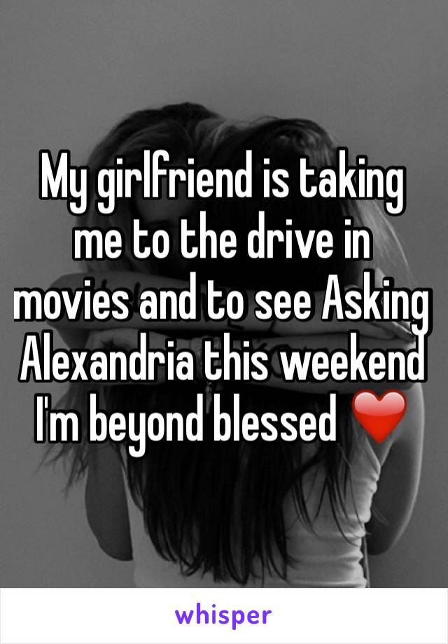 My girlfriend is taking me to the drive in movies and to see Asking Alexandria this weekend I'm beyond blessed ❤️