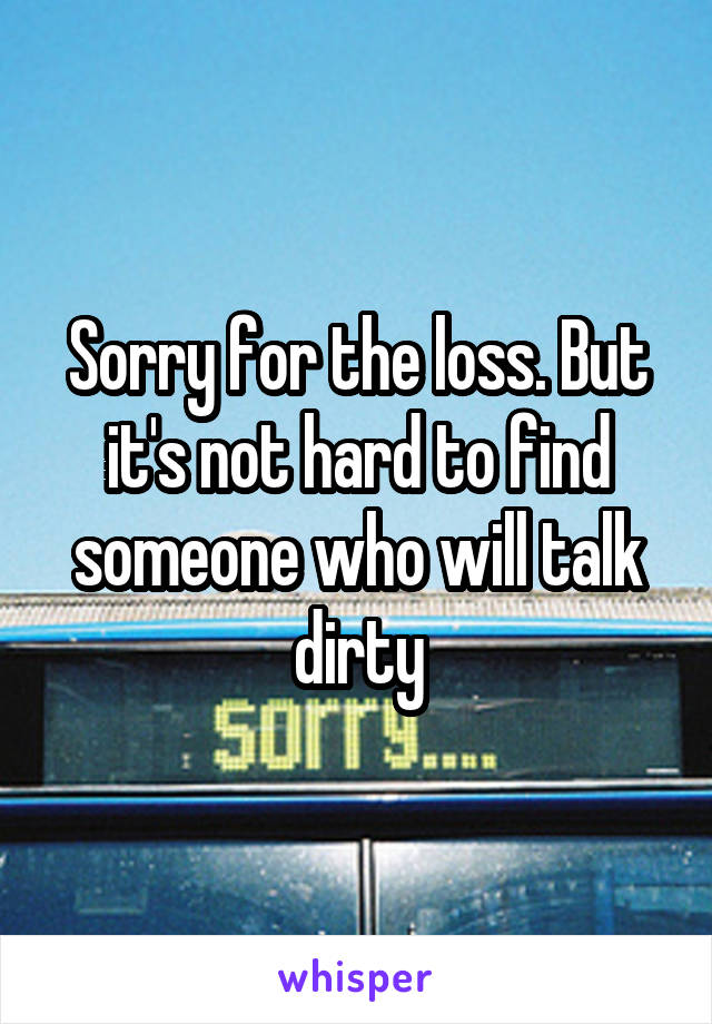 Sorry for the loss. But it's not hard to find someone who will talk dirty