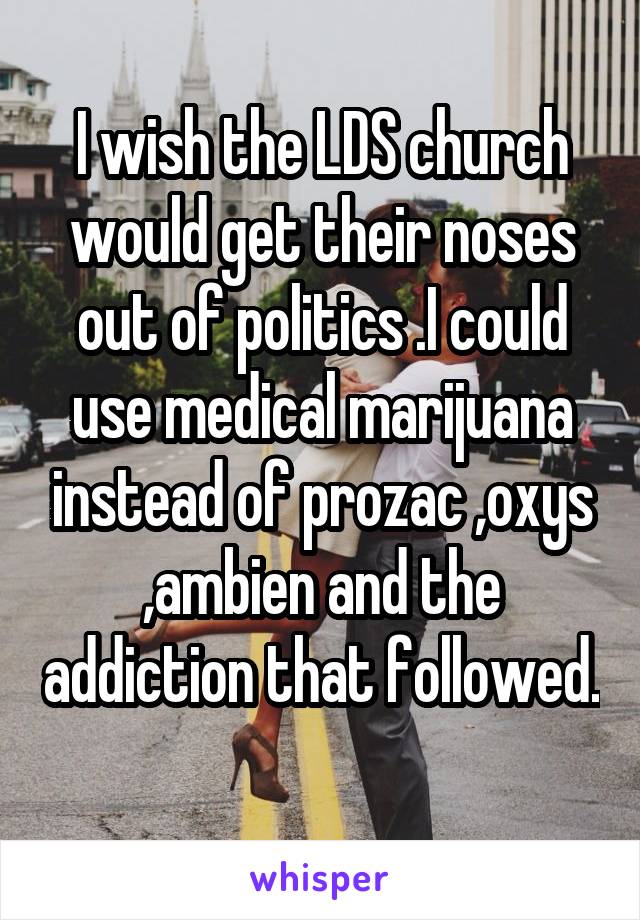I wish the LDS church would get their noses out of politics .I could use medical marijuana instead of prozac ,oxys ,ambien and the addiction that followed. 