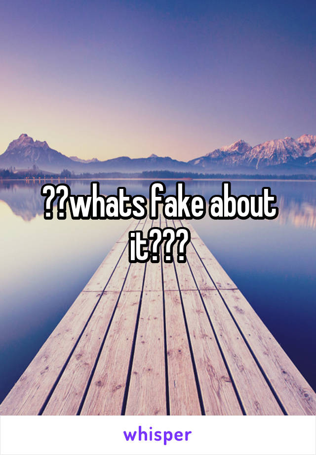 ??whats fake about it???