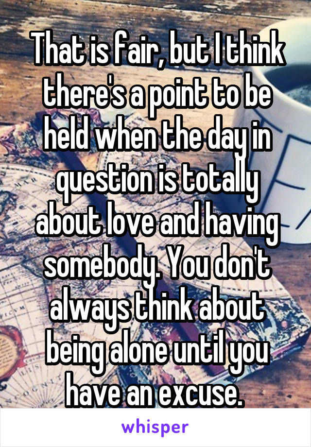 That is fair, but I think there's a point to be held when the day in question is totally about love and having somebody. You don't always think about being alone until you have an excuse. 