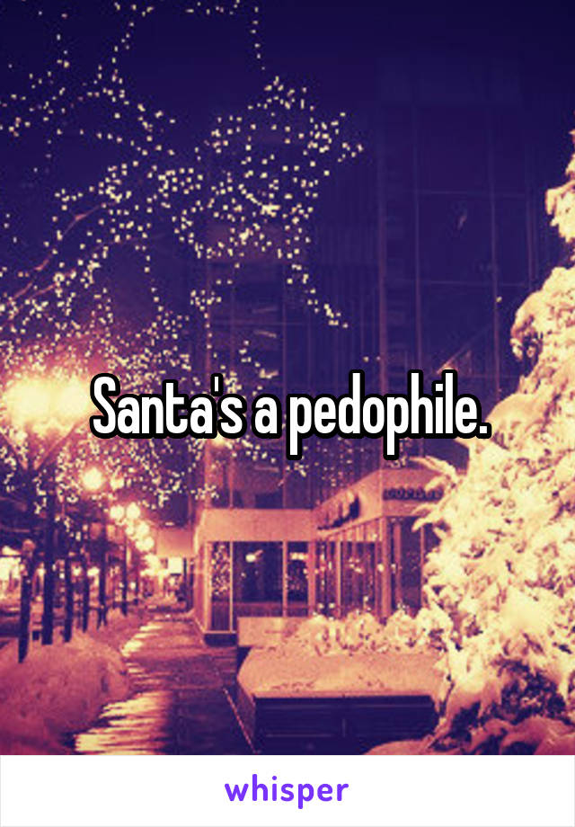 Santa's a pedophile.