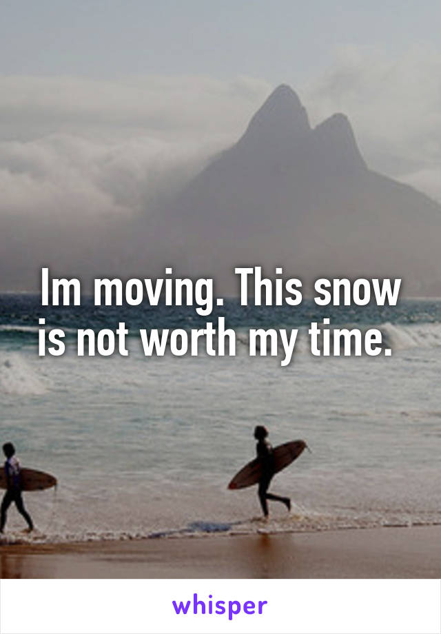 Im moving. This snow is not worth my time. 