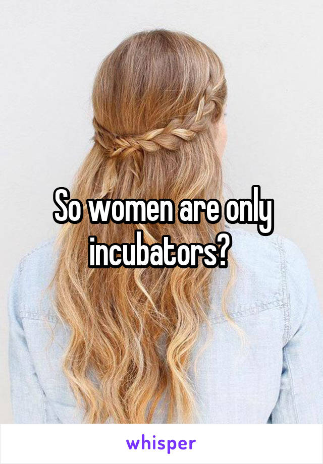 So women are only incubators? 