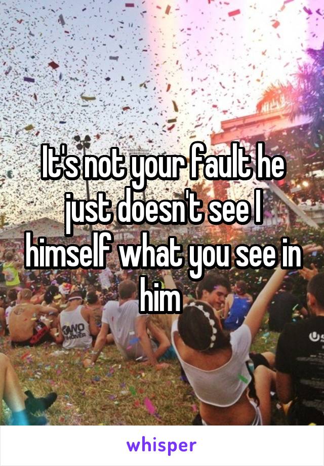 It's not your fault he just doesn't see I himself what you see in him 