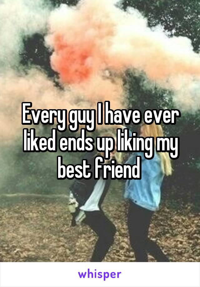 Every guy I have ever liked ends up liking my best friend 