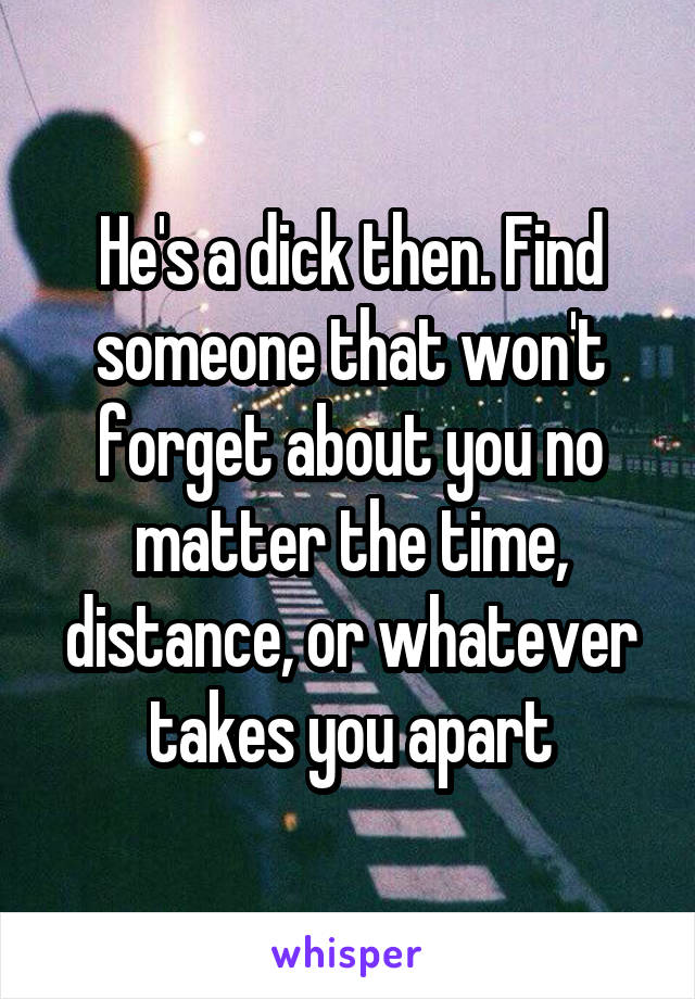He's a dick then. Find someone that won't forget about you no matter the time, distance, or whatever takes you apart