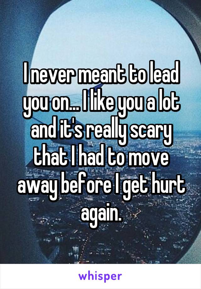 I never meant to lead you on... I like you a lot and it's really scary that I had to move away before I get hurt again.
