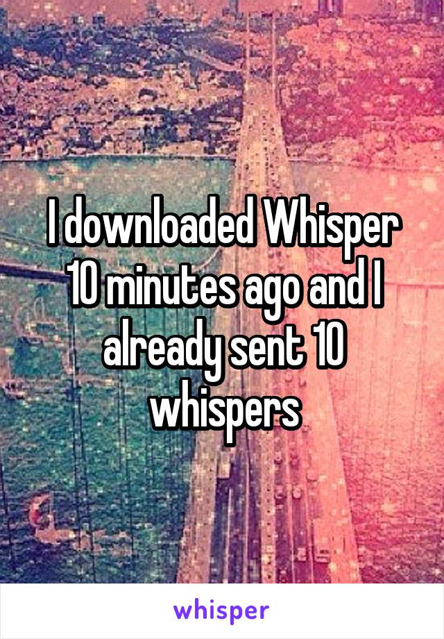 I downloaded Whisper 10 minutes ago and I already sent 10 whispers