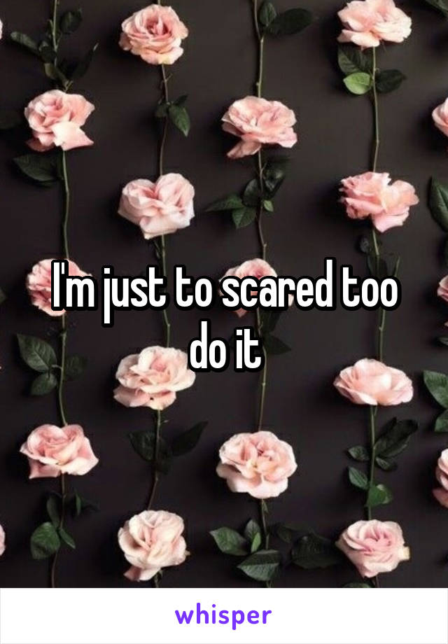 I'm just to scared too do it