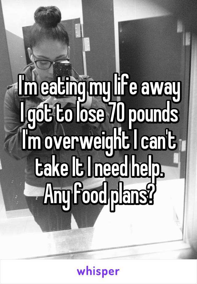 I'm eating my life away
I got to lose 70 pounds I'm overweight I can't take It I need help.
Any food plans?