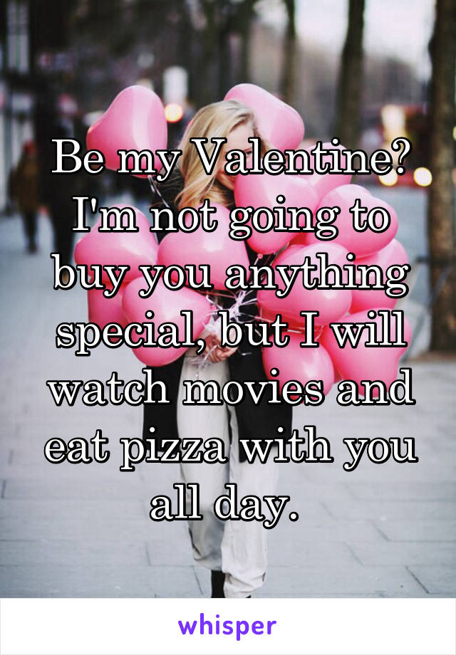 Be my Valentine?
I'm not going to buy you anything special, but I will watch movies and eat pizza with you all day. 
