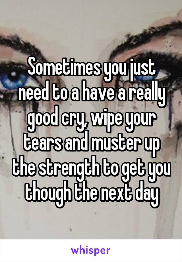 Sometimes you just need to a have a really good cry, wipe your tears and muster up the strength to get you though the next day