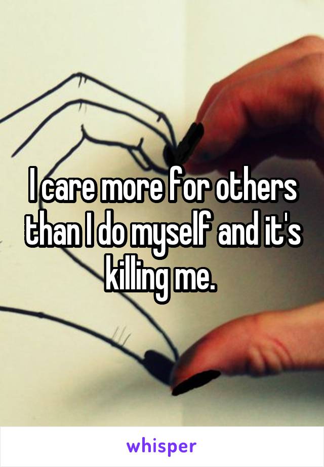 I care more for others than I do myself and it's killing me. 