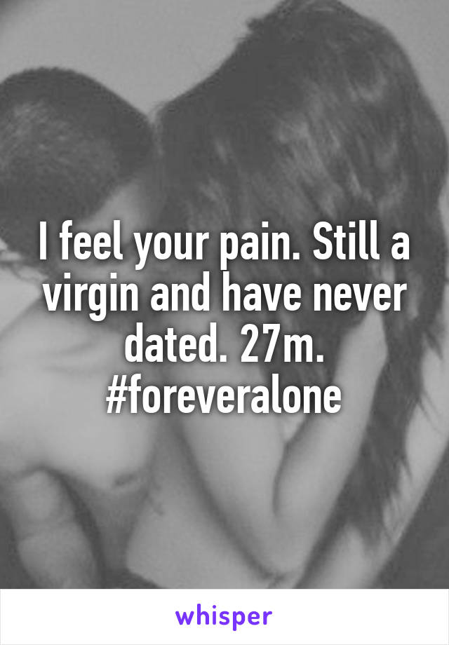I feel your pain. Still a virgin and have never dated. 27m. #foreveralone