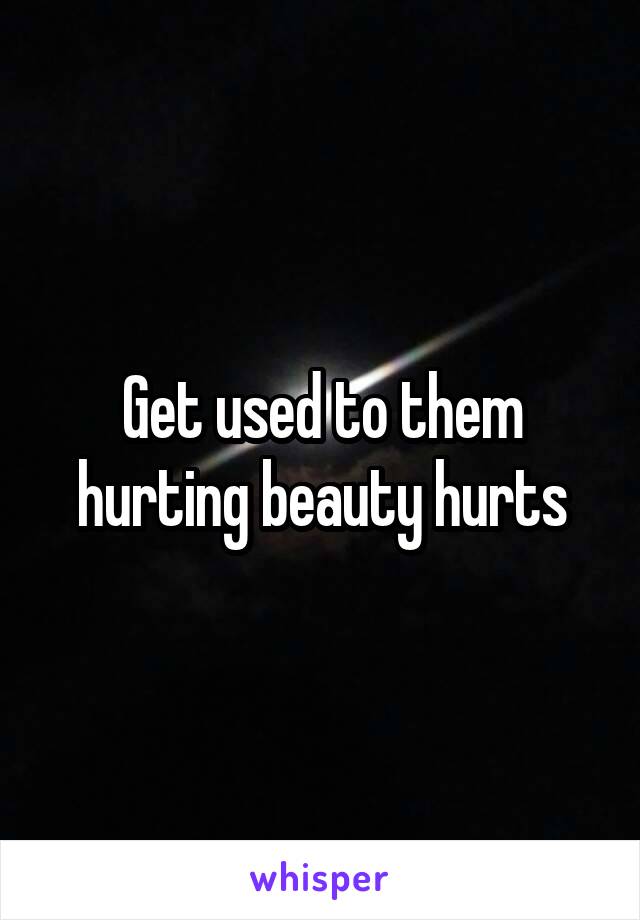 Get used to them hurting beauty hurts