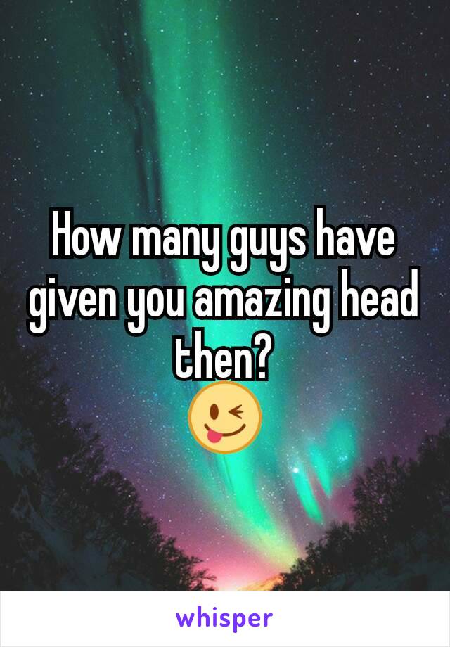 How many guys have given you amazing head then?
😜