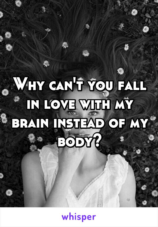 Why can't you fall in love with my brain instead of my body?