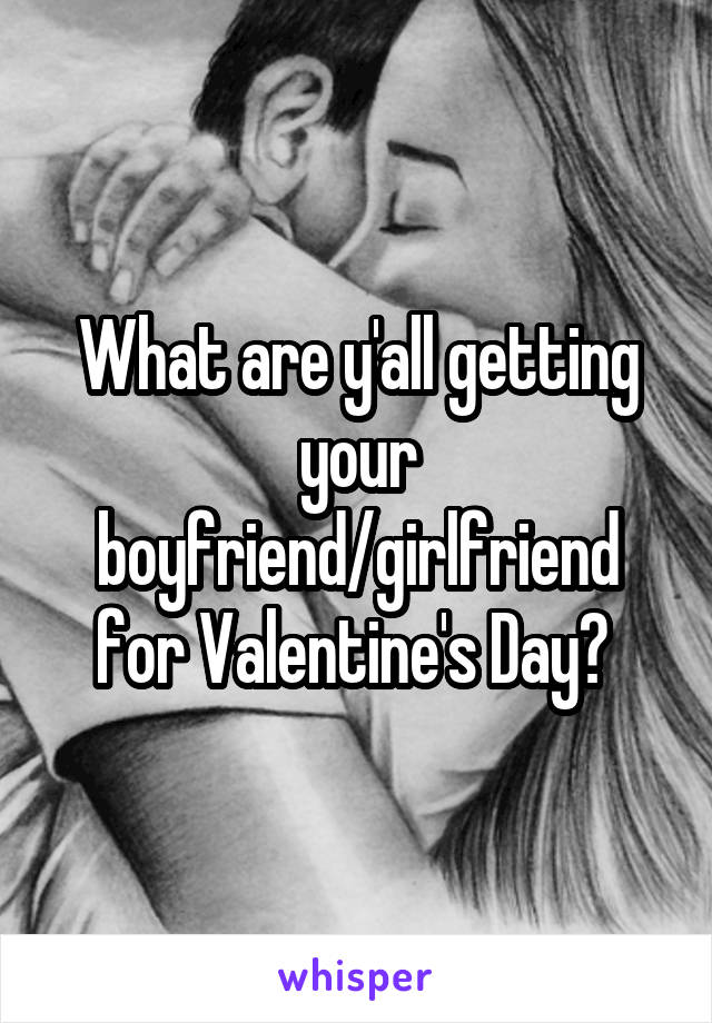 What are y'all getting your boyfriend/girlfriend for Valentine's Day? 